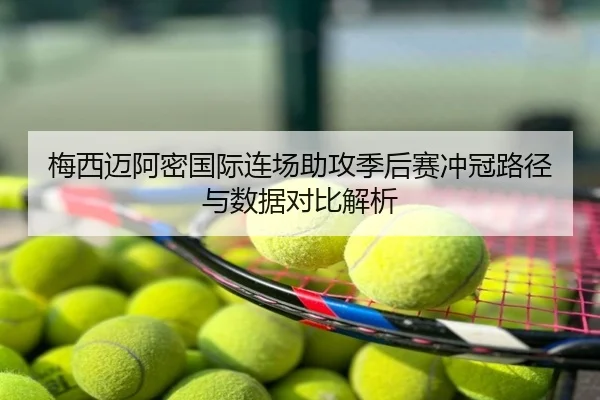 梅西迈阿密国际连场助攻季后赛冲冠路径与数据对比解析