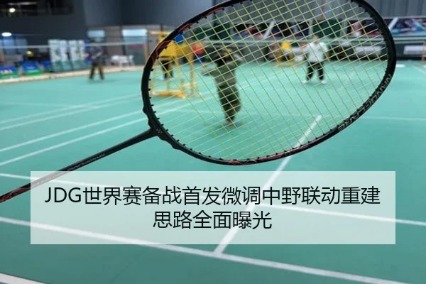 JDG世界赛备战首发微调中野联动重建思路全面曝光