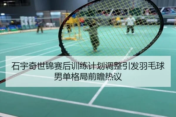 石宇奇世锦赛后训练计划调整引发羽毛球男单格局前瞻热议