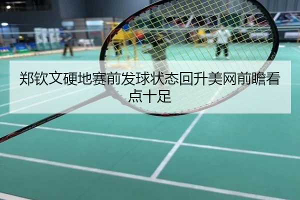 郑钦文硬地赛前发球状态回升美网前瞻看点十足
