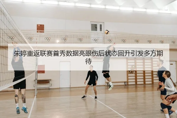 朱婷重返联赛首秀数据亮眼伤后状态回升引发多方期待